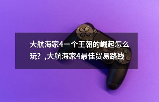 大航海家4一个王朝的崛起怎么玩？,大航海家4最佳贸易路线-第1张-游戏相关-七六启网