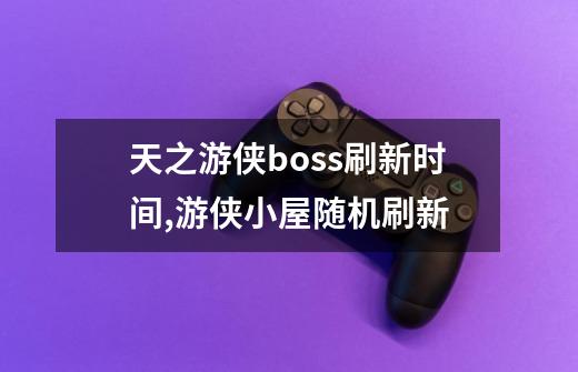 天之游侠boss刷新时间,游侠小屋随机刷新-第1张-游戏相关-七六启网