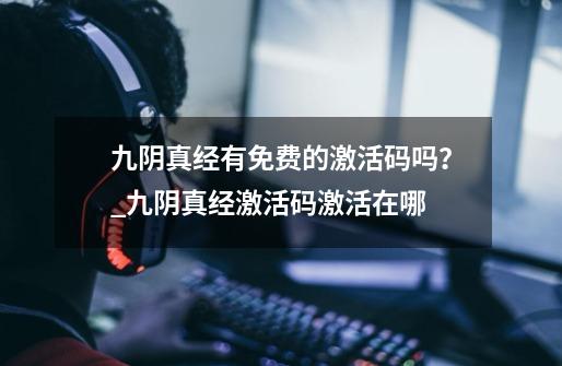 九阴真经有免费的激活码吗？_九阴真经激活码激活在哪-第1张-游戏相关-七六启网