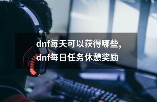 dnf每天可以获得哪些,dnf每日任务休憩奖励-第1张-游戏相关-七六启网