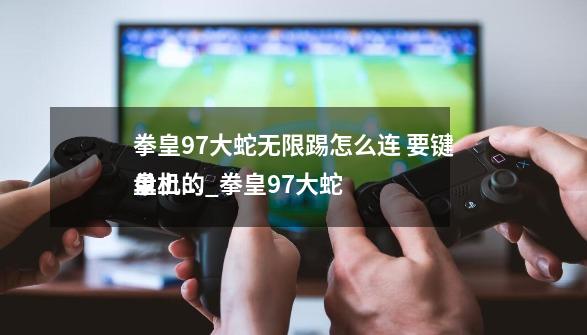 拳皇97大蛇无限踢怎么连 要键盘上的_拳皇97大蛇
单机版-第1张-游戏相关-七六启网