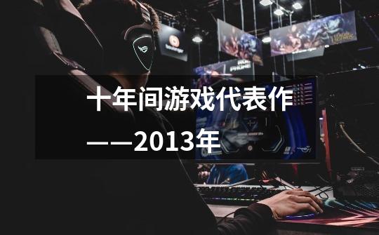 十年间游戏代表作——2013年-第1张-游戏相关-七六启网