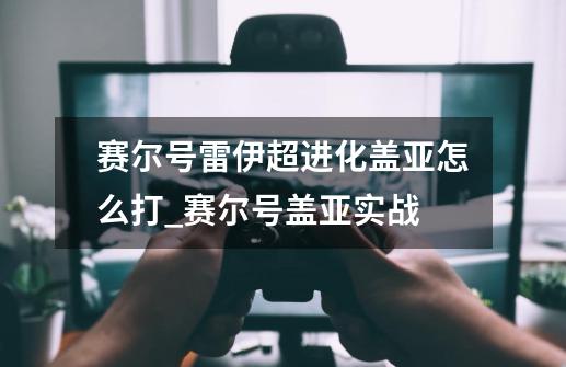 赛尔号雷伊超进化盖亚怎么打_赛尔号盖亚实战-第1张-游戏相关-七六启网