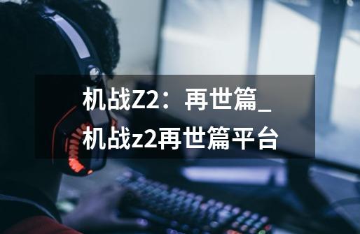 机战Z2：再世篇_机战z2再世篇平台-第1张-游戏相关-七六启网