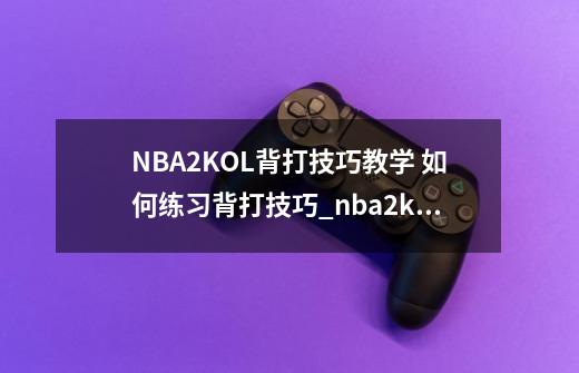 NBA2KOL背打技巧教学 如何练习背打技巧_nba2k脚踝终结者触发-第1张-游戏相关-七六启网