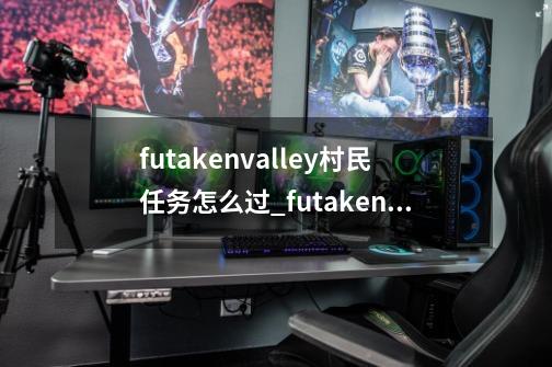 futakenvalley村民任务怎么过_futakenvalley攻略怎么玩-第1张-游戏相关-七六启网