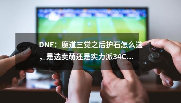 DNF：魔道三觉之后护石怎么选，是选卖萌还是实力派34C？-第1张-游戏相关-七六启网