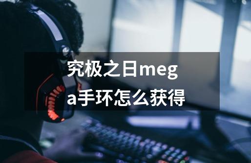 究极之日mega手环怎么获得-第1张-游戏相关-七六启网