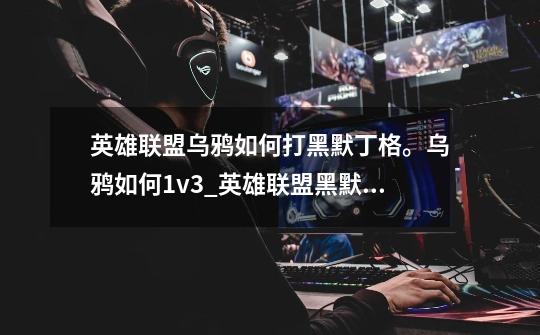 英雄联盟乌鸦如何打黑默丁格。乌鸦如何1v3_英雄联盟黑默丁格-第1张-游戏相关-七六启网