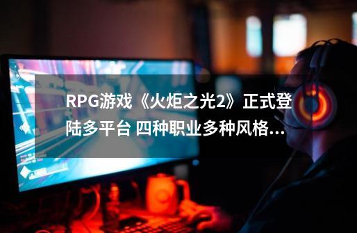 RPG游戏《火炬之光2》正式登陆多平台 四种职业多种风格可选择-第1张-游戏相关-七六启网