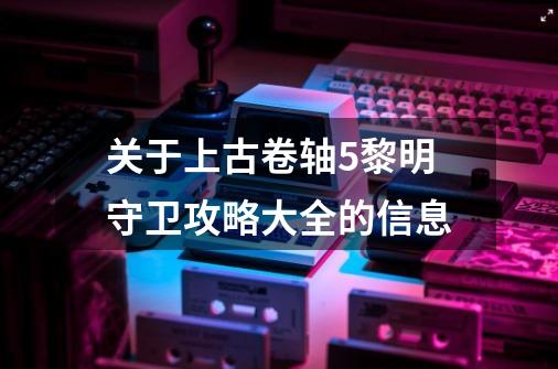 关于上古卷轴5黎明守卫攻略大全的信息-第1张-游戏相关-七六启网