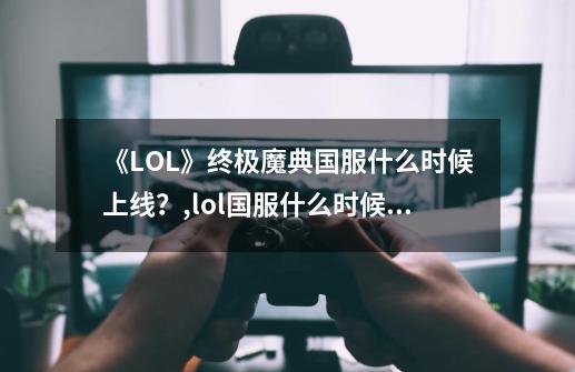 《LOL》终极魔典国服什么时候上线？,lol国服什么时候上线新模式-第1张-游戏相关-七六启网