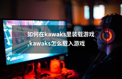 如何在kawaks里装载游戏,kawaks怎么载入游戏-第1张-游戏相关-七六启网