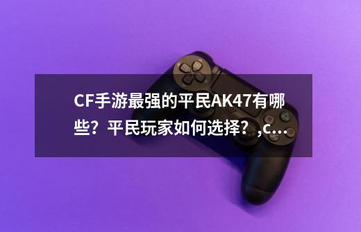 CF手游最强的平民AK47有哪些？平民玩家如何选择？,cfak47黑锋怎么样-第1张-游戏相关-七六启网