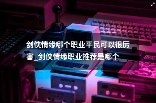 剑侠情缘哪个职业平民可以很厉害_剑侠情缘职业推荐是哪个-第1张-游戏相关-七六启网