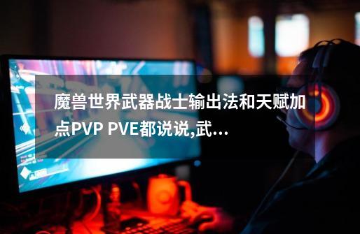 魔兽世界武器战士输出法和天赋加点PVP PVE都说说,武器战士天赋和输出手法-第1张-游戏相关-七六启网