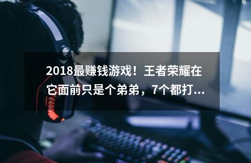 2018最赚钱游戏！王者荣耀在它面前只是个弟弟，7个都打不过它！-第1张-游戏相关-七六启网