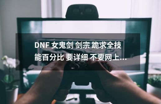 DNF 女鬼剑 剑宗 跪求全技能百分比 要详细 不要网上的答案 求高手解答 谢谢！！！,剑宗女鬼剑技能表大全-第1张-游戏相关-七六启网