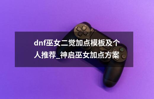 dnf巫女二觉加点模板及个人推荐_神启巫女加点方案-第1张-游戏相关-七六启网