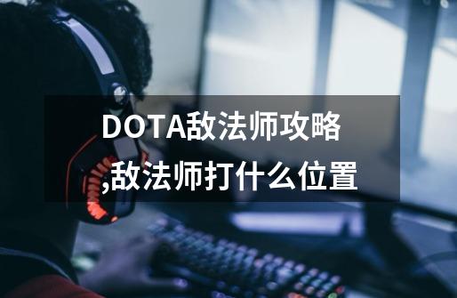 DOTA敌法师攻略,敌法师打什么位置-第1张-游戏相关-七六启网