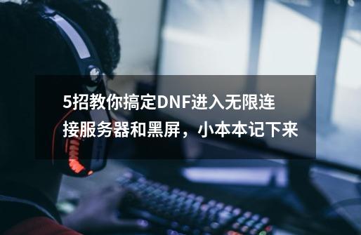 5招教你搞定DNF进入无限连接服务器和黑屏，小本本记下来-第1张-游戏相关-七六启网