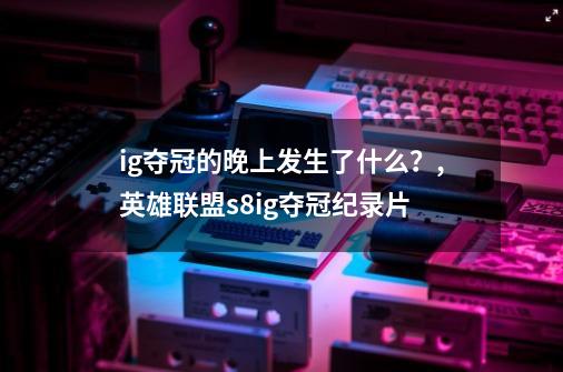 ig夺冠的晚上发生了什么？,英雄联盟s8ig夺冠纪录片-第1张-游戏相关-七六启网