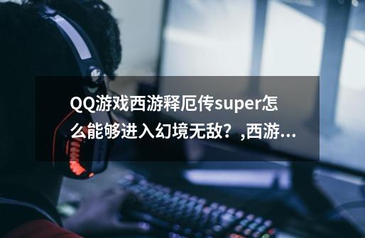 QQ游戏西游释厄传super怎么能够进入幻境无敌？,西游释厄传super级-第1张-游戏相关-七六启网