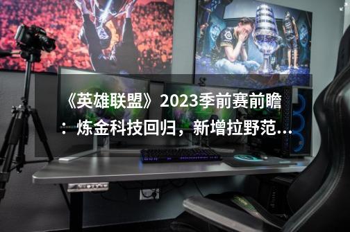 《英雄联盟》2023季前赛前瞻：炼金科技回归，新增拉野范围指示器-第1张-游戏相关-七六启网