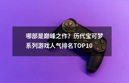 哪部是巅峰之作？历代宝可梦系列游戏人气排名TOP10-第1张-游戏相关-七六启网