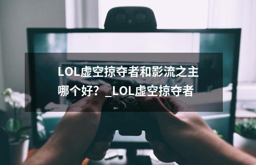 LOL虚空掠夺者和影流之主哪个好？_LOL虚空掠夺者-第1张-游戏相关-七六启网