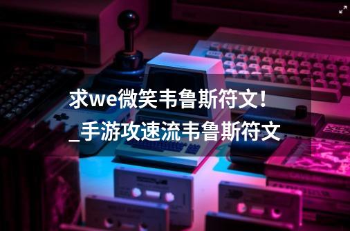 求we微笑韦鲁斯符文！_手游攻速流韦鲁斯符文-第1张-游戏相关-七六启网