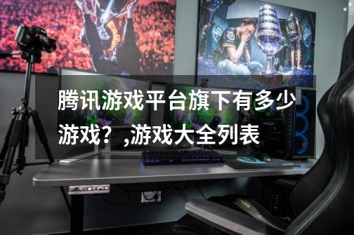 腾讯游戏平台旗下有多少游戏？,游戏大全列表-第1张-游戏相关-七六启网