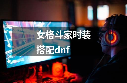 女格斗家时装搭配dnf-第1张-游戏相关-七六启网