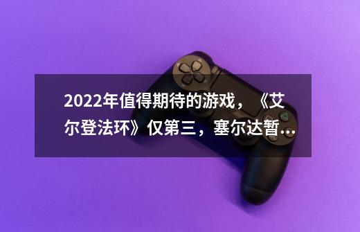 2022年值得期待的游戏，《艾尔登法环》仅第三，塞尔达暂时等不到-第1张-游戏相关-七六启网