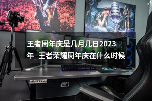 王者周年庆是几月几日2023年_王者荣耀周年庆在什么时候?-第1张-游戏相关-七六启网