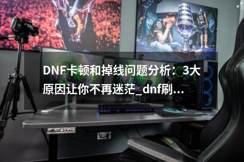 DNF卡顿和掉线问题分析：3大原因让你不再迷茫_dnf刷图卡顿严重完美解决-第1张-游戏相关-七六启网