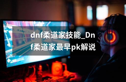 dnf柔道家技能_Dnf柔道家最早pk解说-第1张-游戏相关-七六启网