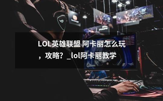 LOL英雄联盟 阿卡丽怎么玩，攻略？_lol阿卡丽教学-第1张-游戏相关-七六启网