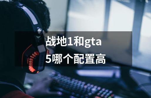 战地1和gta5哪个配置高-第1张-游戏相关-七六启网