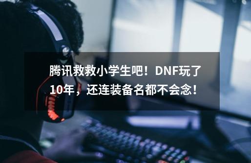 腾讯救救小学生吧！DNF玩了10年，还连装备名都不会念！-第1张-游戏相关-七六启网