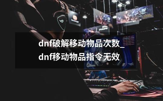 dnf破解移动物品次数_dnf移动物品指令无效-第1张-游戏相关-七六启网