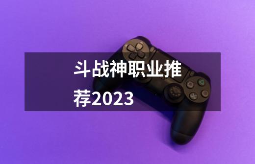 斗战神职业推荐2023-第1张-游戏相关-七六启网