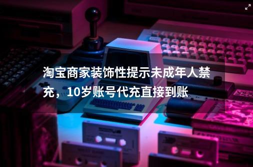 淘宝商家装饰性提示未成年人禁充，10岁账号代充直接到账-第1张-游戏相关-七六启网