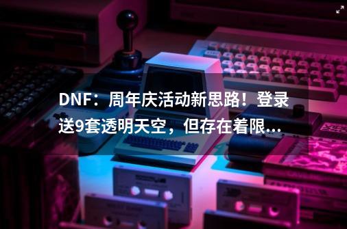 DNF：周年庆活动新思路！登录送9套透明天空，但存在着限制-第1张-游戏相关-七六启网