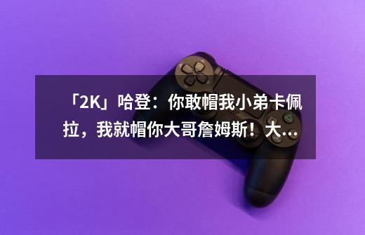 「2K」哈登：你敢帽我小弟卡佩拉，我就帽你大哥詹姆斯！大哥当如此！-第1张-游戏相关-七六启网