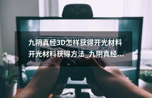 九阴真经3D怎样获得开光材料 开光材料获得方法_九阴真经武器开光技巧大全-第1张-游戏相关-七六启网