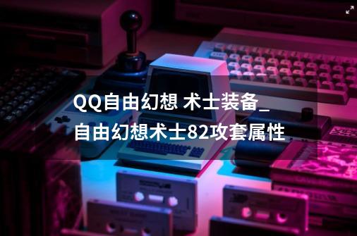 QQ自由幻想 术士装备_自由幻想术士82攻套属性-第1张-游戏相关-七六启网