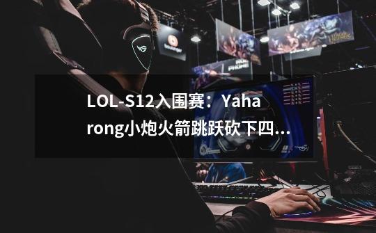 LOL-S12入围赛：Yaharong小炮火箭跳跃砍下四杀，DFM 3-1淘汰LLL-第1张-游戏相关-七六启网