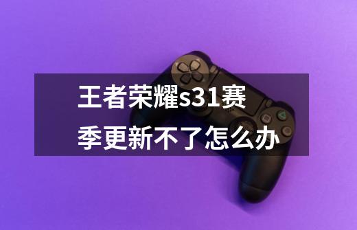 王者荣耀s31赛季更新不了怎么办-第1张-游戏相关-七六启网