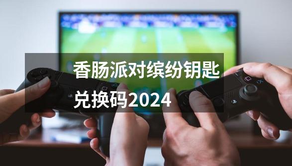 香肠派对缤纷钥匙兑换码2024-第1张-游戏相关-七六启网